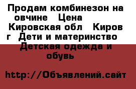 Продам комбинезон на овчине › Цена ­ 1 000 - Кировская обл., Киров г. Дети и материнство » Детская одежда и обувь   